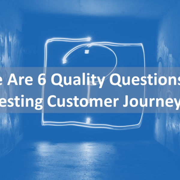 Here Are 6 Quality Questions For Testing Customer Journeys